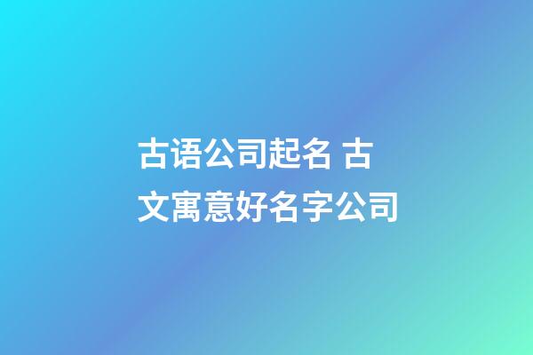 古语公司起名 古文寓意好名字公司-第1张-公司起名-玄机派